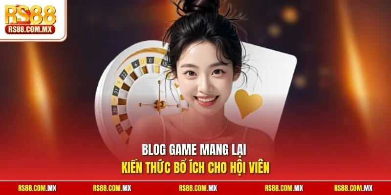 Blog game mang lại kiến thức bổ ích cho hội viên